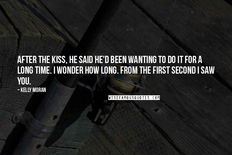 Kelly Moran Quotes: After the kiss, he said he'd been wanting to do it for a long time. I wonder how long. From the first second I saw you.