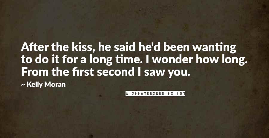 Kelly Moran Quotes: After the kiss, he said he'd been wanting to do it for a long time. I wonder how long. From the first second I saw you.