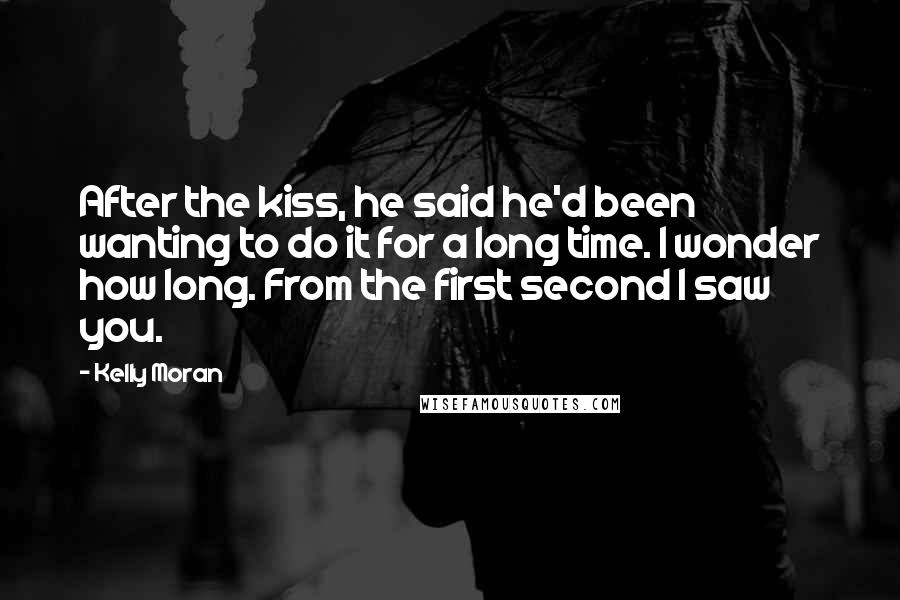 Kelly Moran Quotes: After the kiss, he said he'd been wanting to do it for a long time. I wonder how long. From the first second I saw you.