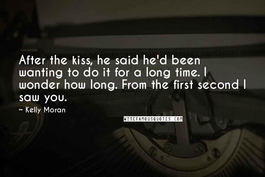 Kelly Moran Quotes: After the kiss, he said he'd been wanting to do it for a long time. I wonder how long. From the first second I saw you.