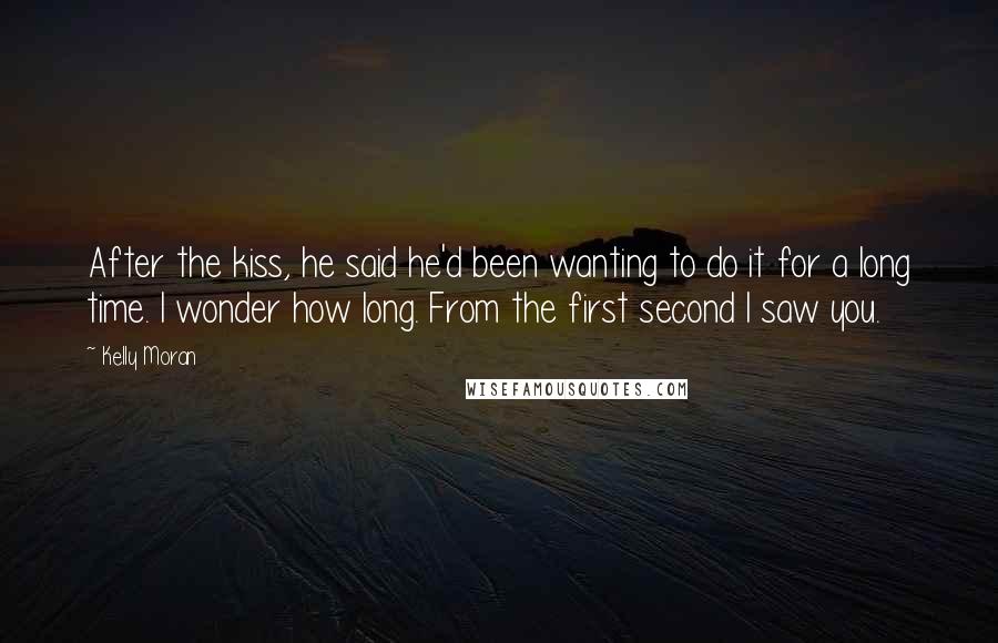 Kelly Moran Quotes: After the kiss, he said he'd been wanting to do it for a long time. I wonder how long. From the first second I saw you.