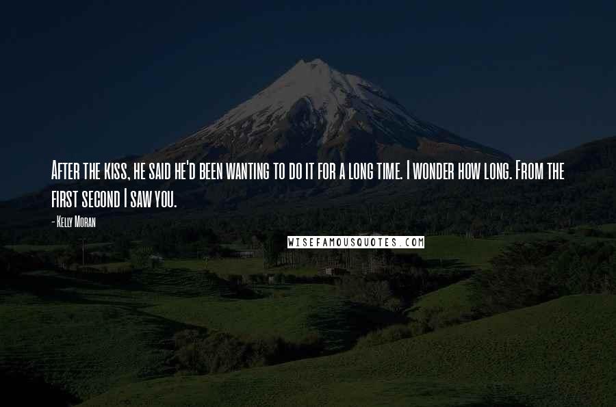 Kelly Moran Quotes: After the kiss, he said he'd been wanting to do it for a long time. I wonder how long. From the first second I saw you.