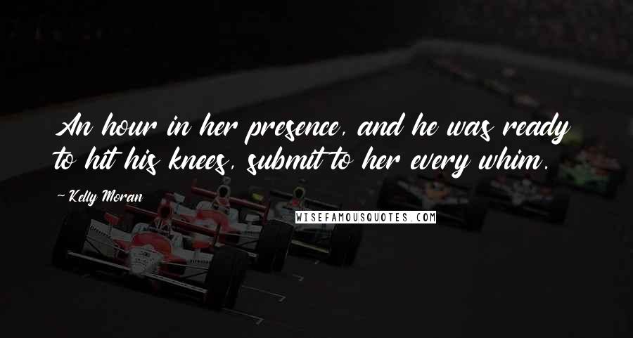 Kelly Moran Quotes: An hour in her presence, and he was ready to hit his knees, submit to her every whim.