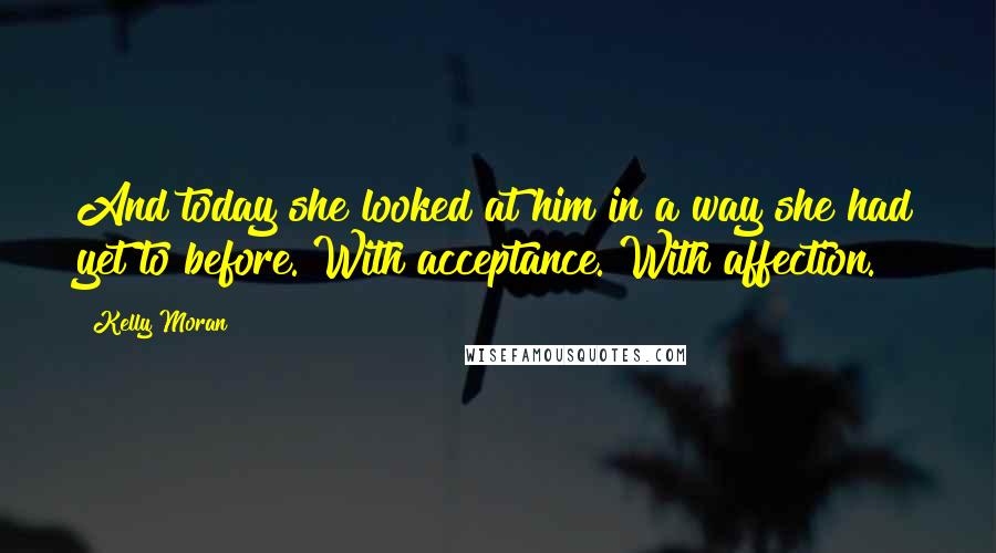 Kelly Moran Quotes: And today she looked at him in a way she had yet to before. With acceptance. With affection.