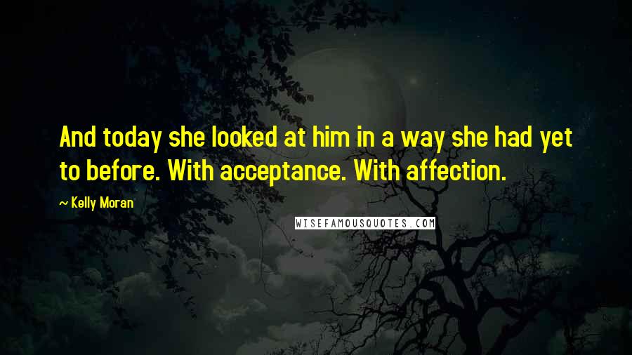 Kelly Moran Quotes: And today she looked at him in a way she had yet to before. With acceptance. With affection.