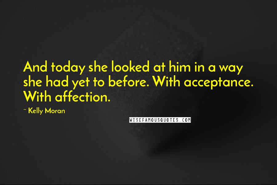 Kelly Moran Quotes: And today she looked at him in a way she had yet to before. With acceptance. With affection.