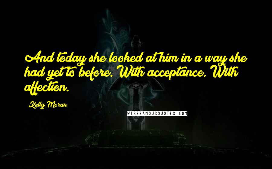 Kelly Moran Quotes: And today she looked at him in a way she had yet to before. With acceptance. With affection.