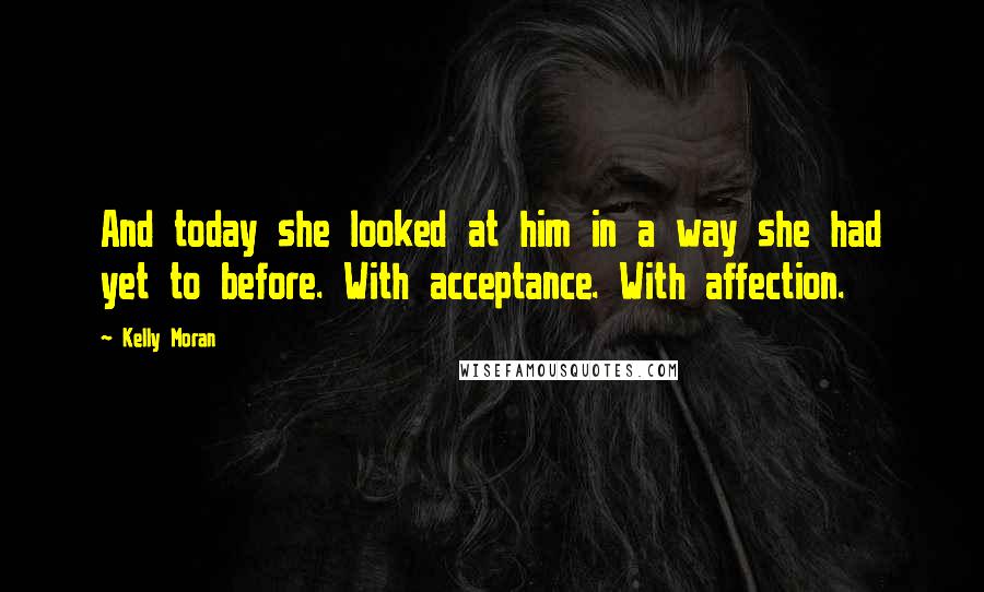 Kelly Moran Quotes: And today she looked at him in a way she had yet to before. With acceptance. With affection.