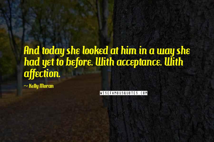 Kelly Moran Quotes: And today she looked at him in a way she had yet to before. With acceptance. With affection.