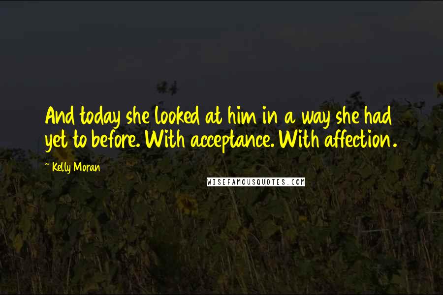 Kelly Moran Quotes: And today she looked at him in a way she had yet to before. With acceptance. With affection.