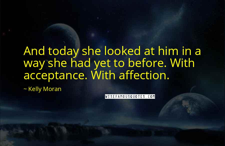 Kelly Moran Quotes: And today she looked at him in a way she had yet to before. With acceptance. With affection.