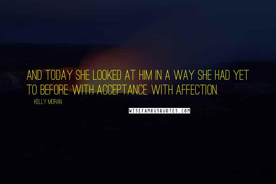 Kelly Moran Quotes: And today she looked at him in a way she had yet to before. With acceptance. With affection.