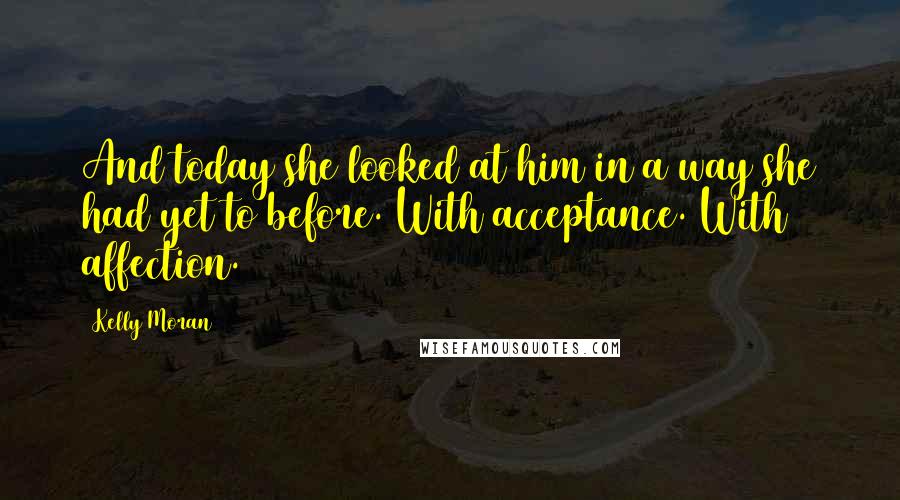 Kelly Moran Quotes: And today she looked at him in a way she had yet to before. With acceptance. With affection.