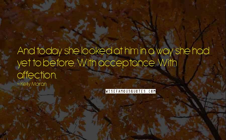 Kelly Moran Quotes: And today she looked at him in a way she had yet to before. With acceptance. With affection.