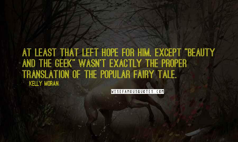 Kelly Moran Quotes: At least that left hope for him. Except "Beauty and the Geek" wasn't exactly the proper translation of the popular fairy tale.