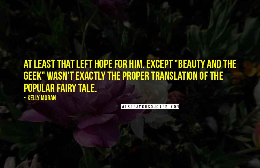 Kelly Moran Quotes: At least that left hope for him. Except "Beauty and the Geek" wasn't exactly the proper translation of the popular fairy tale.