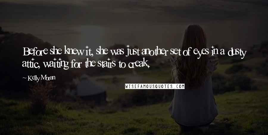 Kelly Moran Quotes: Before she knew it, she was just another set of eyes in a dusty attic, waiting for the stairs to creak.