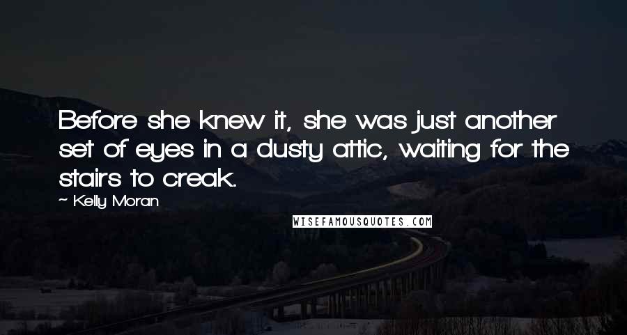 Kelly Moran Quotes: Before she knew it, she was just another set of eyes in a dusty attic, waiting for the stairs to creak.