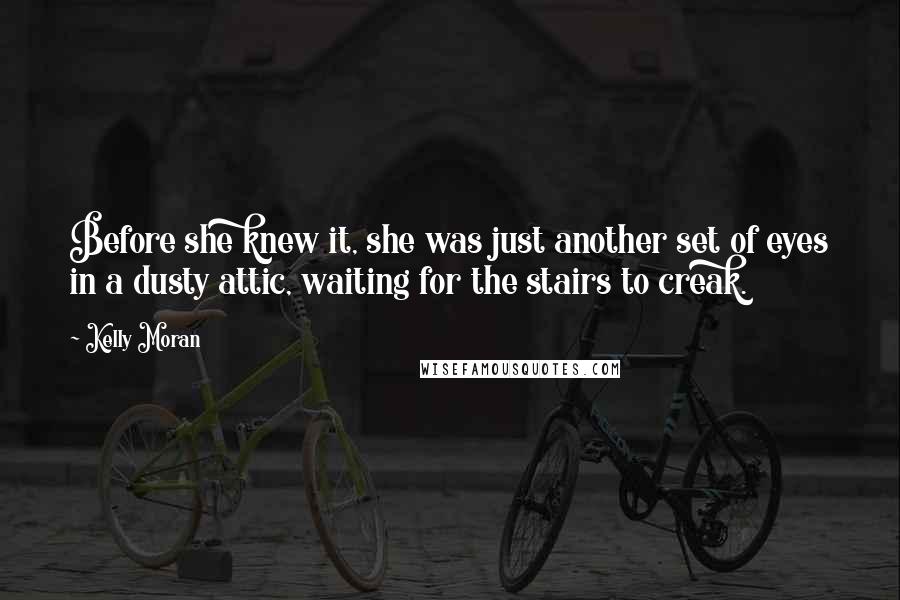 Kelly Moran Quotes: Before she knew it, she was just another set of eyes in a dusty attic, waiting for the stairs to creak.