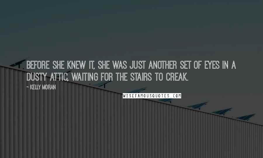 Kelly Moran Quotes: Before she knew it, she was just another set of eyes in a dusty attic, waiting for the stairs to creak.