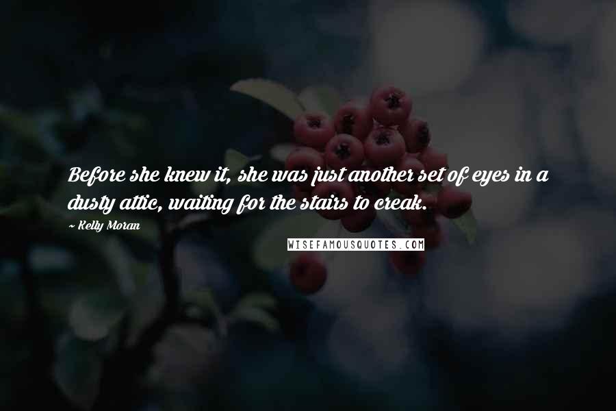Kelly Moran Quotes: Before she knew it, she was just another set of eyes in a dusty attic, waiting for the stairs to creak.