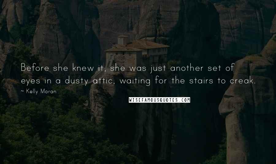 Kelly Moran Quotes: Before she knew it, she was just another set of eyes in a dusty attic, waiting for the stairs to creak.