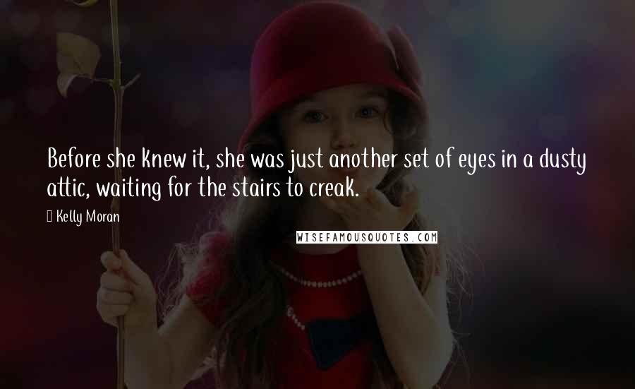 Kelly Moran Quotes: Before she knew it, she was just another set of eyes in a dusty attic, waiting for the stairs to creak.