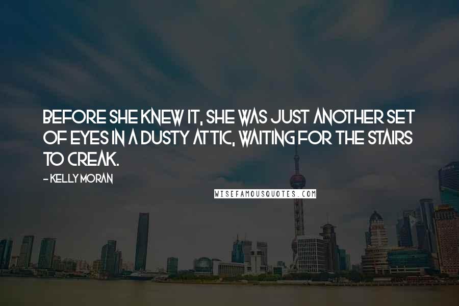 Kelly Moran Quotes: Before she knew it, she was just another set of eyes in a dusty attic, waiting for the stairs to creak.