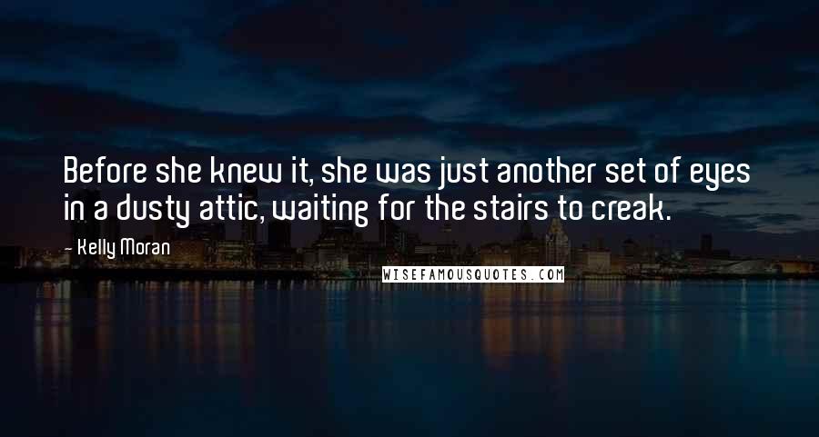 Kelly Moran Quotes: Before she knew it, she was just another set of eyes in a dusty attic, waiting for the stairs to creak.