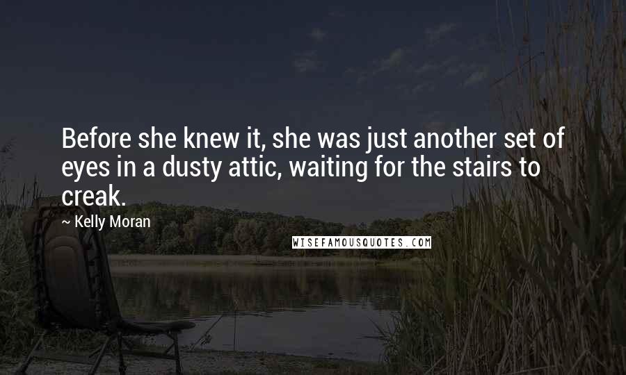 Kelly Moran Quotes: Before she knew it, she was just another set of eyes in a dusty attic, waiting for the stairs to creak.