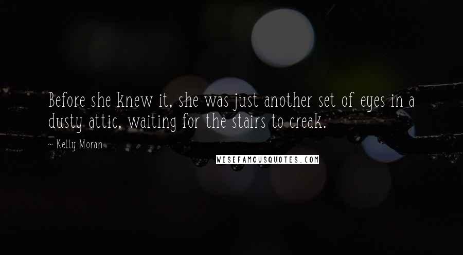 Kelly Moran Quotes: Before she knew it, she was just another set of eyes in a dusty attic, waiting for the stairs to creak.