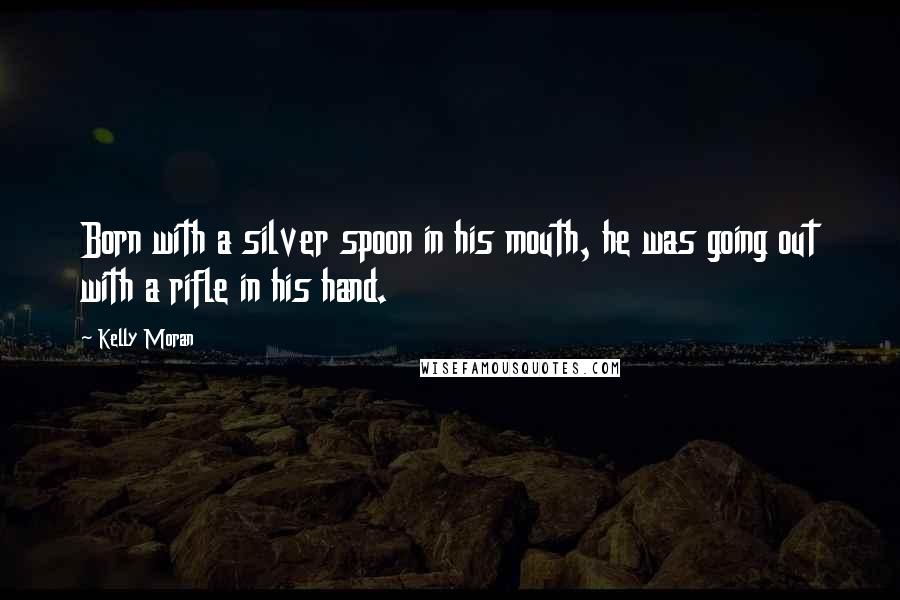 Kelly Moran Quotes: Born with a silver spoon in his mouth, he was going out with a rifle in his hand.