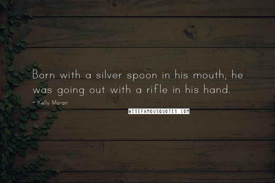 Kelly Moran Quotes: Born with a silver spoon in his mouth, he was going out with a rifle in his hand.