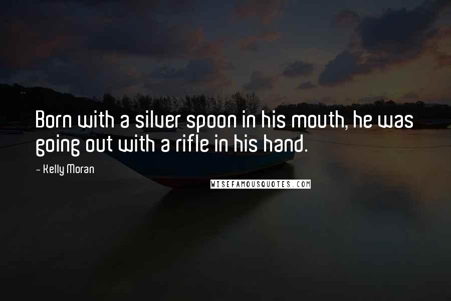 Kelly Moran Quotes: Born with a silver spoon in his mouth, he was going out with a rifle in his hand.