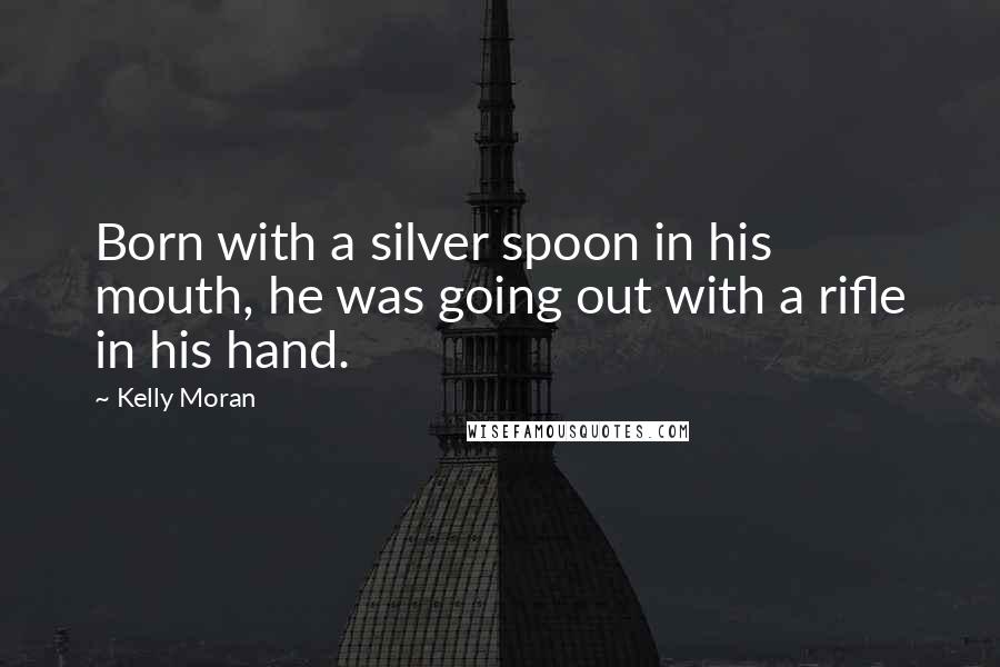 Kelly Moran Quotes: Born with a silver spoon in his mouth, he was going out with a rifle in his hand.