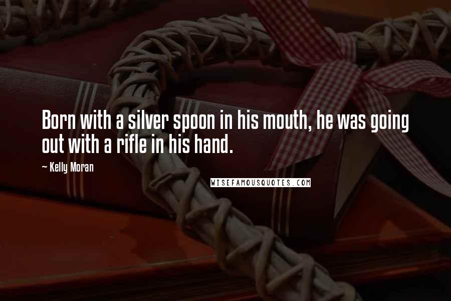 Kelly Moran Quotes: Born with a silver spoon in his mouth, he was going out with a rifle in his hand.