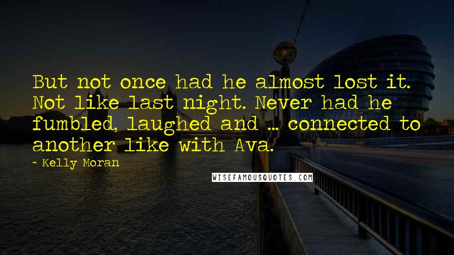 Kelly Moran Quotes: But not once had he almost lost it. Not like last night. Never had he fumbled, laughed and ... connected to another like with Ava.