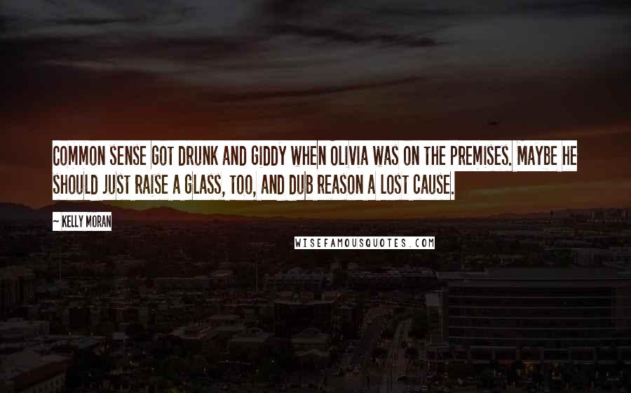 Kelly Moran Quotes: Common sense got drunk and giddy when Olivia was on the premises. Maybe he should just raise a glass, too, and dub reason a lost cause.