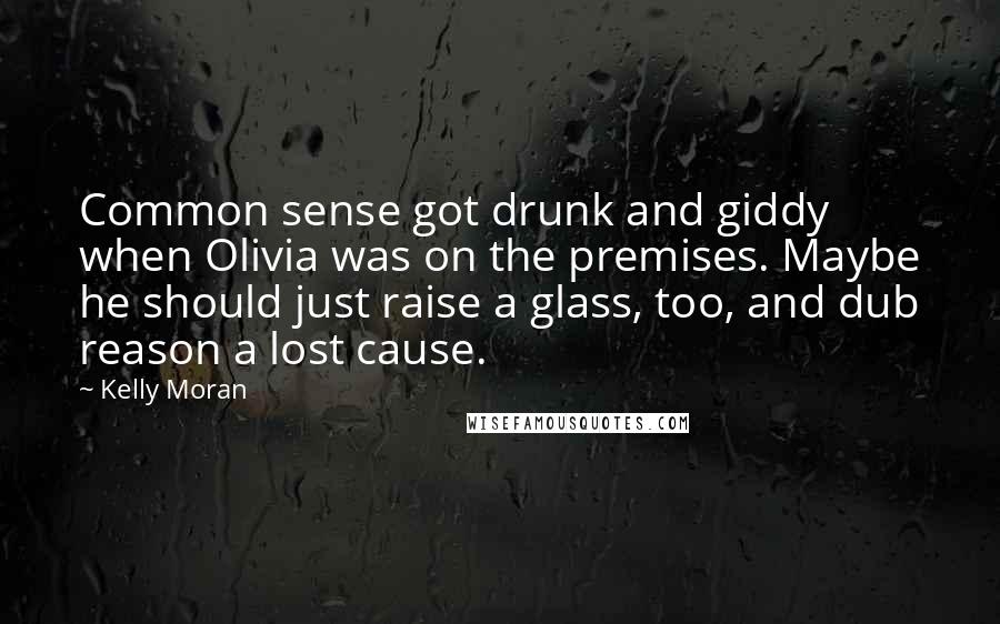 Kelly Moran Quotes: Common sense got drunk and giddy when Olivia was on the premises. Maybe he should just raise a glass, too, and dub reason a lost cause.