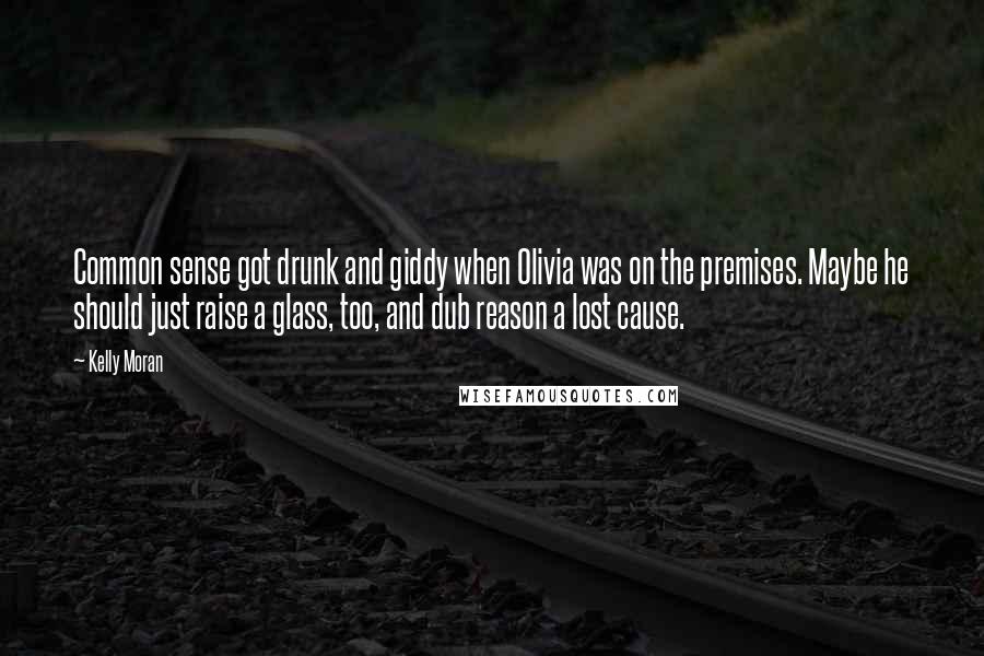 Kelly Moran Quotes: Common sense got drunk and giddy when Olivia was on the premises. Maybe he should just raise a glass, too, and dub reason a lost cause.