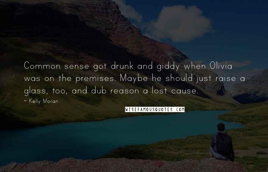 Kelly Moran Quotes: Common sense got drunk and giddy when Olivia was on the premises. Maybe he should just raise a glass, too, and dub reason a lost cause.