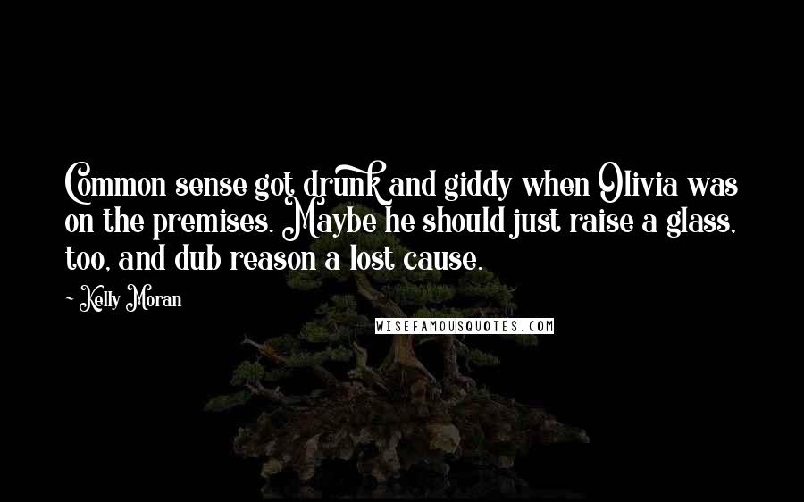 Kelly Moran Quotes: Common sense got drunk and giddy when Olivia was on the premises. Maybe he should just raise a glass, too, and dub reason a lost cause.