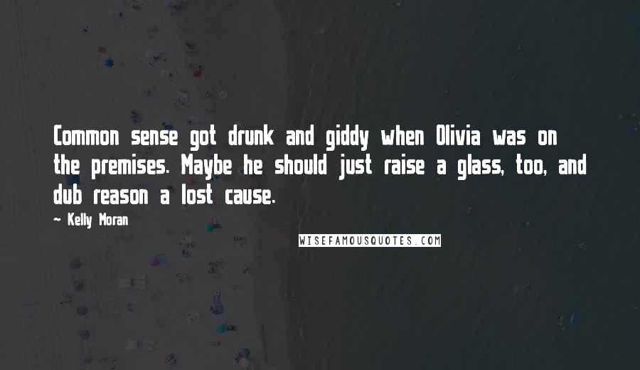 Kelly Moran Quotes: Common sense got drunk and giddy when Olivia was on the premises. Maybe he should just raise a glass, too, and dub reason a lost cause.