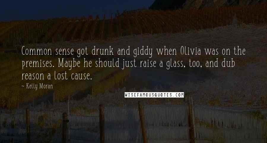 Kelly Moran Quotes: Common sense got drunk and giddy when Olivia was on the premises. Maybe he should just raise a glass, too, and dub reason a lost cause.
