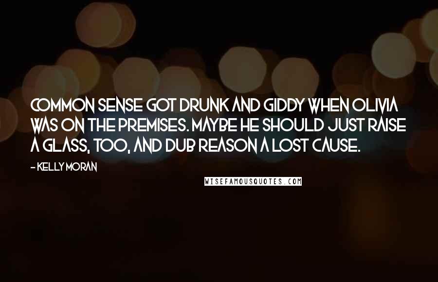 Kelly Moran Quotes: Common sense got drunk and giddy when Olivia was on the premises. Maybe he should just raise a glass, too, and dub reason a lost cause.
