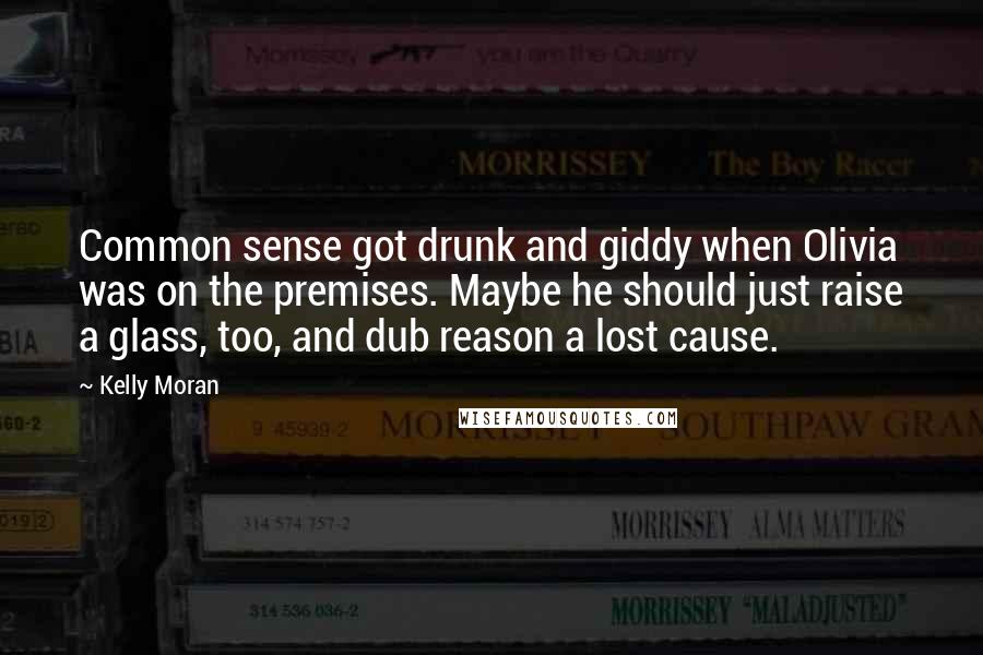 Kelly Moran Quotes: Common sense got drunk and giddy when Olivia was on the premises. Maybe he should just raise a glass, too, and dub reason a lost cause.