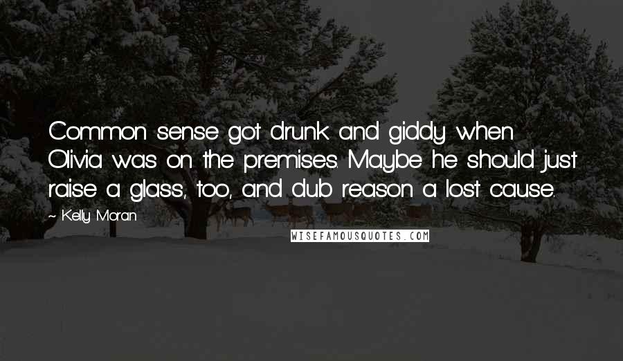 Kelly Moran Quotes: Common sense got drunk and giddy when Olivia was on the premises. Maybe he should just raise a glass, too, and dub reason a lost cause.