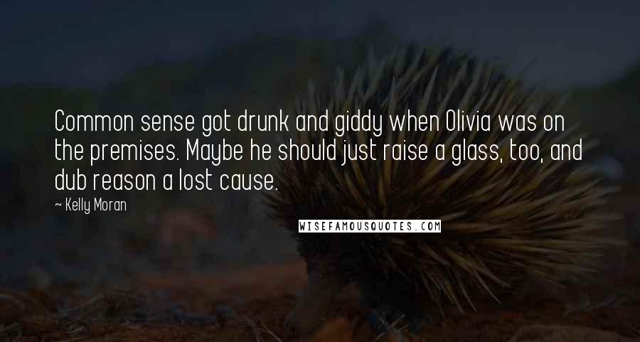Kelly Moran Quotes: Common sense got drunk and giddy when Olivia was on the premises. Maybe he should just raise a glass, too, and dub reason a lost cause.