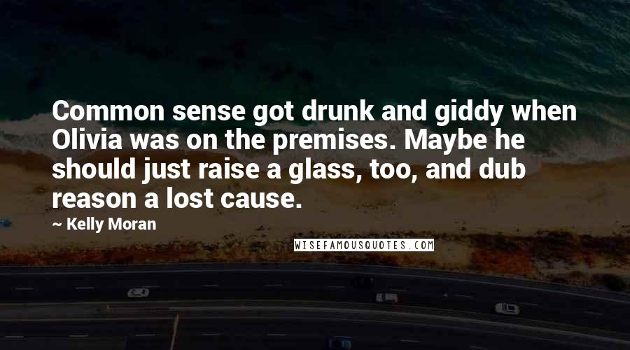 Kelly Moran Quotes: Common sense got drunk and giddy when Olivia was on the premises. Maybe he should just raise a glass, too, and dub reason a lost cause.