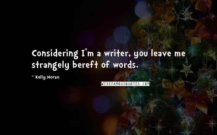 Kelly Moran Quotes: Considering I'm a writer, you leave me strangely bereft of words.